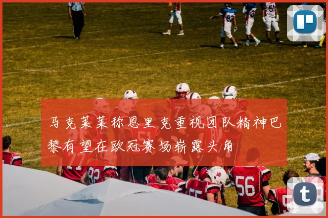 马克莱莱称恩里克重视团队精神巴黎有望在欧冠赛场崭露头角