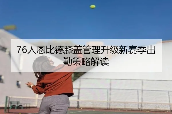 76人恩比德膝盖管理升级新赛季出勤策略解读