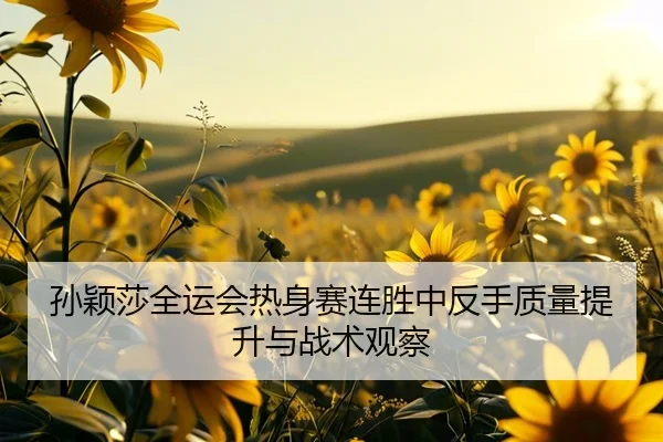 孙颖莎全运会热身赛连胜中反手质量提升与战术观察